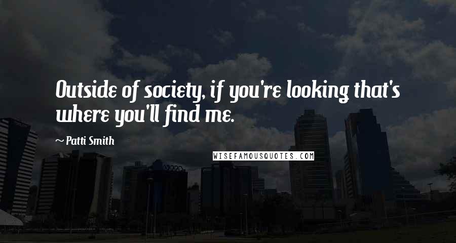 Patti Smith Quotes: Outside of society, if you're looking that's where you'll find me.