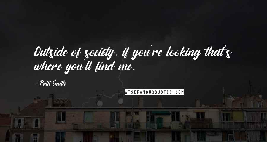 Patti Smith Quotes: Outside of society, if you're looking that's where you'll find me.