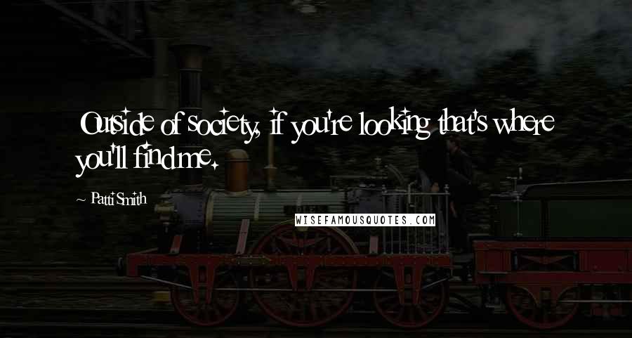 Patti Smith Quotes: Outside of society, if you're looking that's where you'll find me.