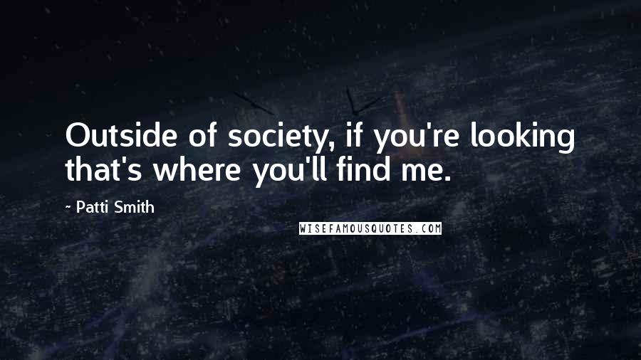 Patti Smith Quotes: Outside of society, if you're looking that's where you'll find me.
