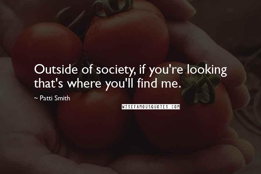 Patti Smith Quotes: Outside of society, if you're looking that's where you'll find me.