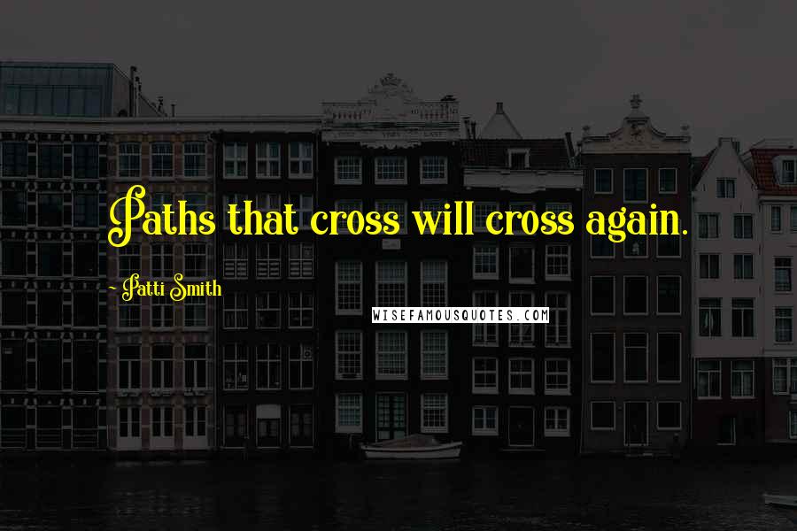 Patti Smith Quotes: Paths that cross will cross again.