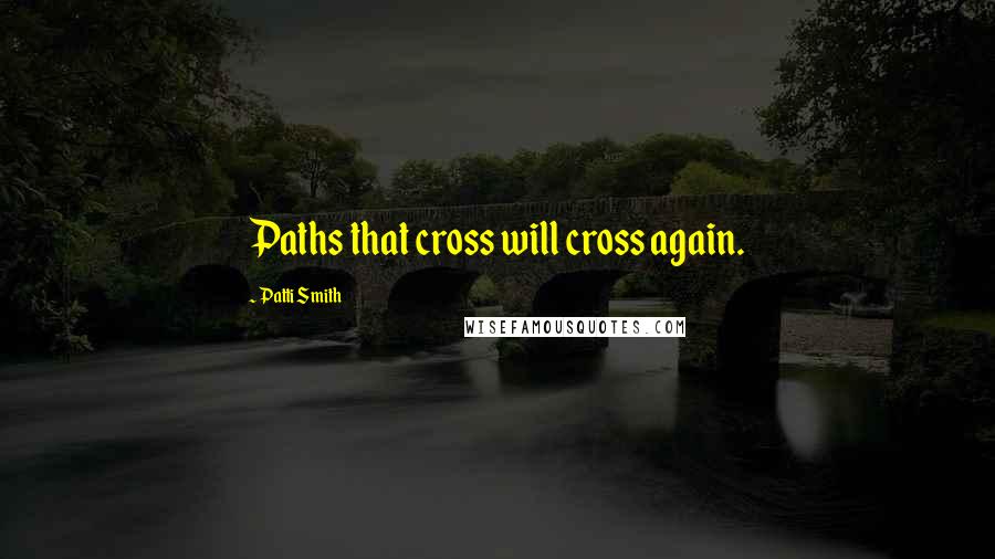Patti Smith Quotes: Paths that cross will cross again.
