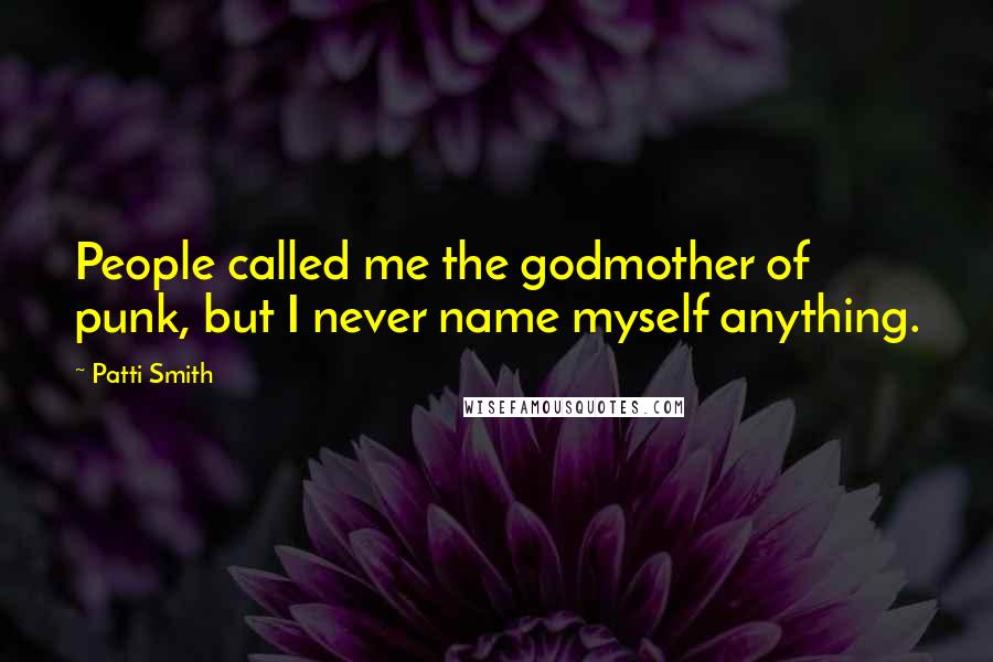 Patti Smith Quotes: People called me the godmother of punk, but I never name myself anything.