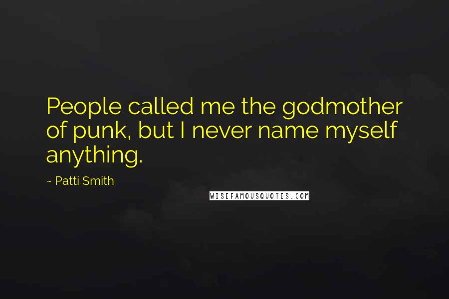 Patti Smith Quotes: People called me the godmother of punk, but I never name myself anything.