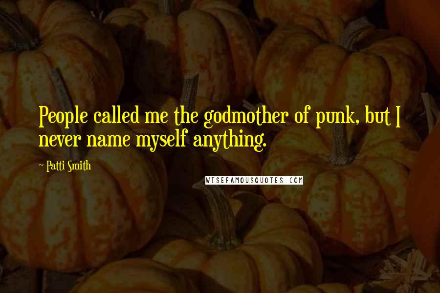 Patti Smith Quotes: People called me the godmother of punk, but I never name myself anything.