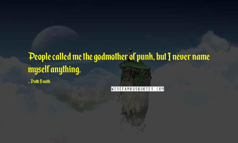 Patti Smith Quotes: People called me the godmother of punk, but I never name myself anything.