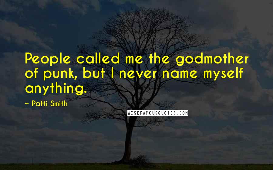 Patti Smith Quotes: People called me the godmother of punk, but I never name myself anything.