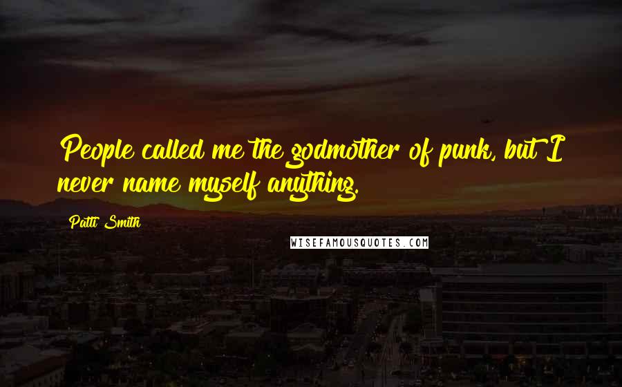 Patti Smith Quotes: People called me the godmother of punk, but I never name myself anything.