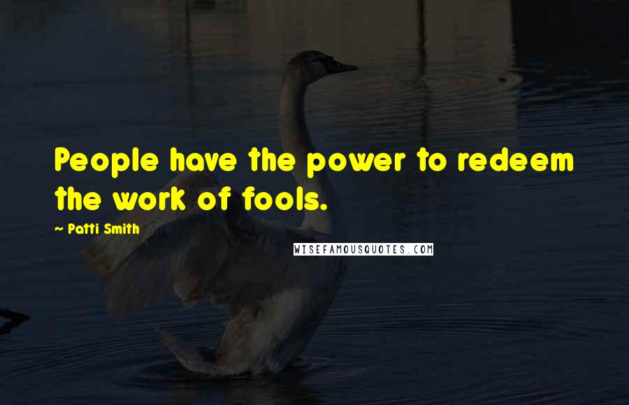 Patti Smith Quotes: People have the power to redeem the work of fools.