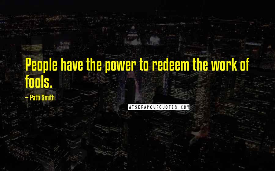 Patti Smith Quotes: People have the power to redeem the work of fools.