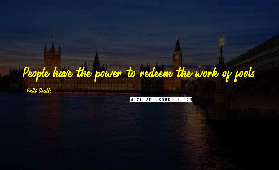 Patti Smith Quotes: People have the power to redeem the work of fools.