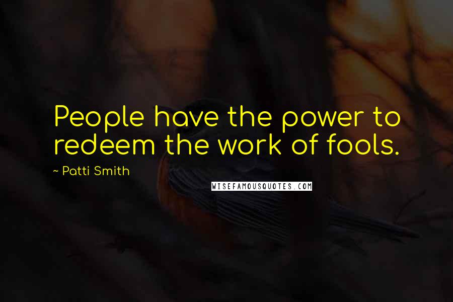Patti Smith Quotes: People have the power to redeem the work of fools.