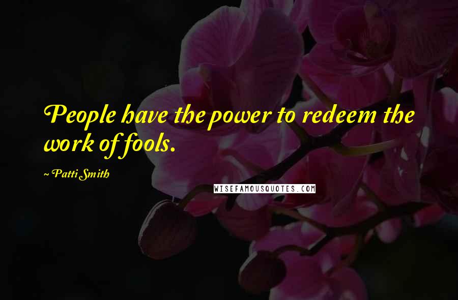 Patti Smith Quotes: People have the power to redeem the work of fools.