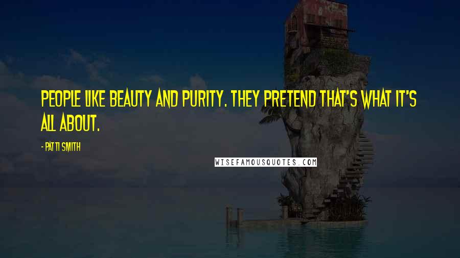 Patti Smith Quotes: People like beauty and purity. They pretend that's what it's all about.