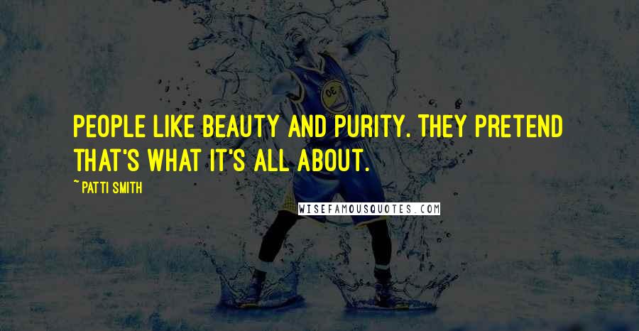 Patti Smith Quotes: People like beauty and purity. They pretend that's what it's all about.