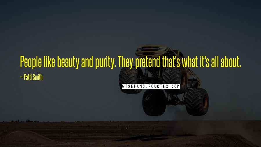 Patti Smith Quotes: People like beauty and purity. They pretend that's what it's all about.