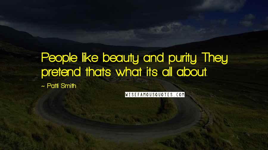 Patti Smith Quotes: People like beauty and purity. They pretend that's what it's all about.