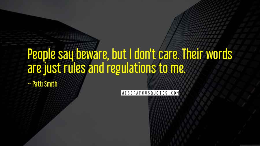 Patti Smith Quotes: People say beware, but I don't care. Their words are just rules and regulations to me.