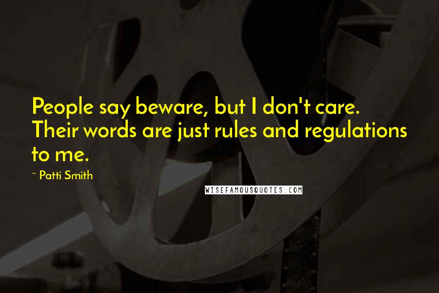 Patti Smith Quotes: People say beware, but I don't care. Their words are just rules and regulations to me.