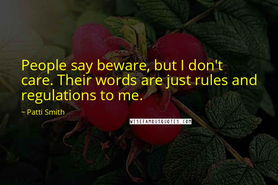 Patti Smith Quotes: People say beware, but I don't care. Their words are just rules and regulations to me.