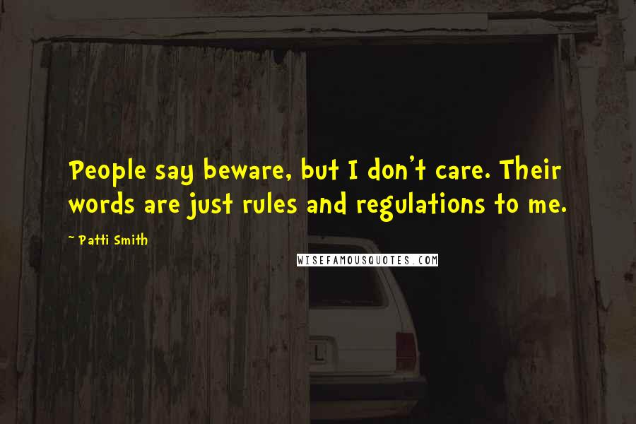 Patti Smith Quotes: People say beware, but I don't care. Their words are just rules and regulations to me.