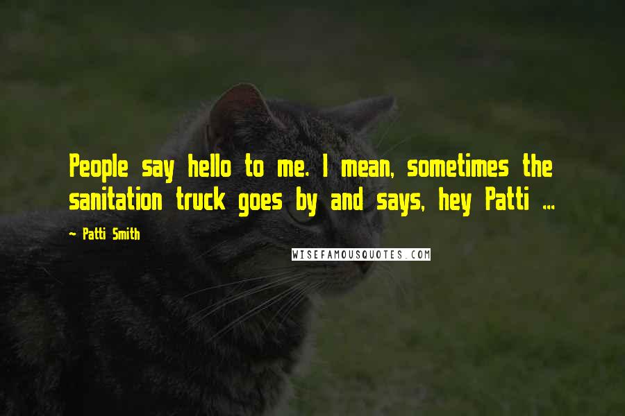 Patti Smith Quotes: People say hello to me. I mean, sometimes the sanitation truck goes by and says, hey Patti ...