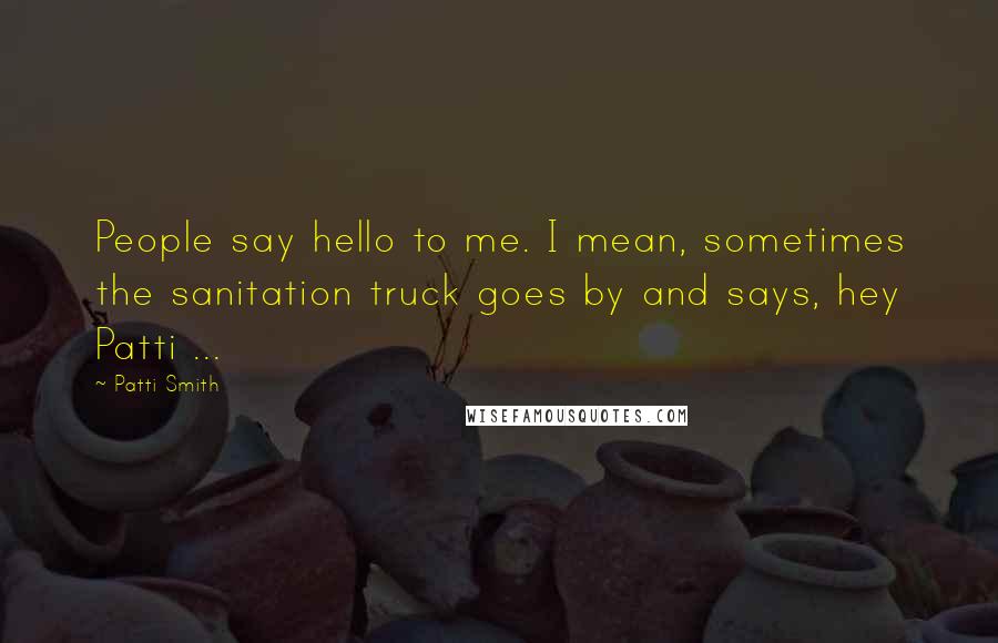 Patti Smith Quotes: People say hello to me. I mean, sometimes the sanitation truck goes by and says, hey Patti ...