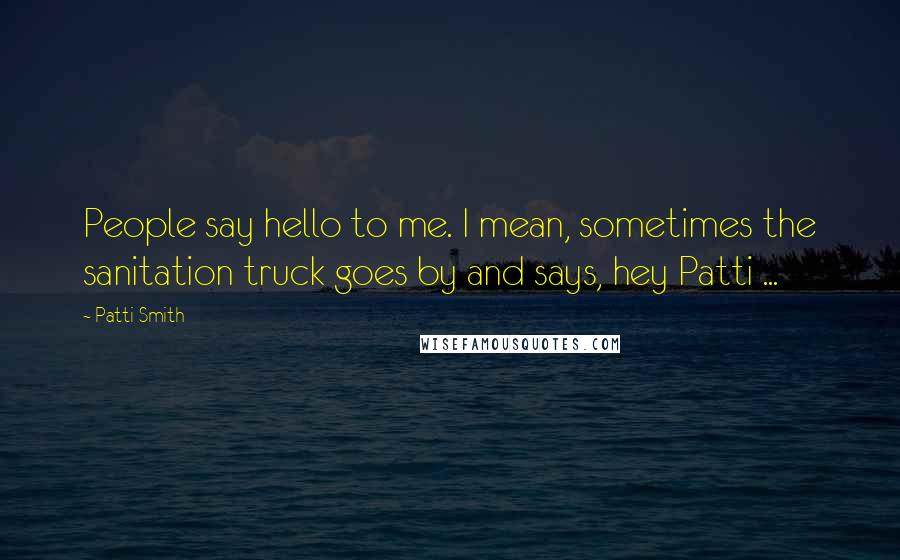 Patti Smith Quotes: People say hello to me. I mean, sometimes the sanitation truck goes by and says, hey Patti ...