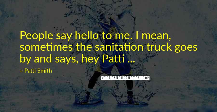 Patti Smith Quotes: People say hello to me. I mean, sometimes the sanitation truck goes by and says, hey Patti ...