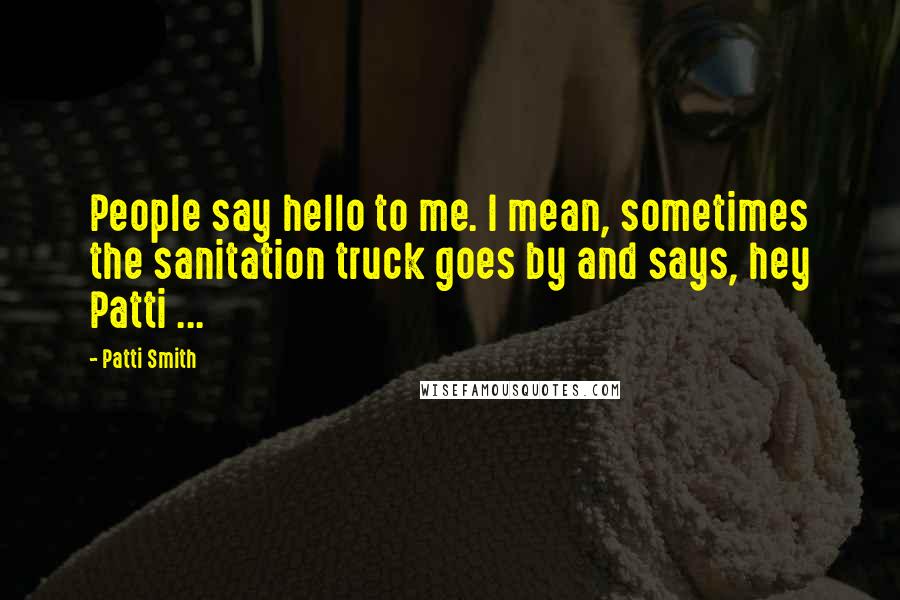 Patti Smith Quotes: People say hello to me. I mean, sometimes the sanitation truck goes by and says, hey Patti ...