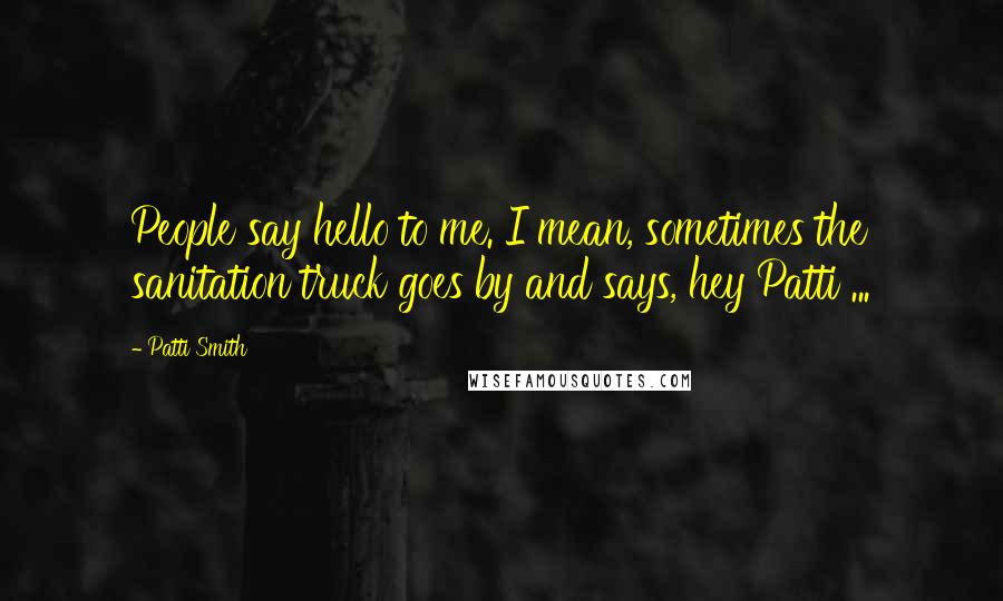 Patti Smith Quotes: People say hello to me. I mean, sometimes the sanitation truck goes by and says, hey Patti ...