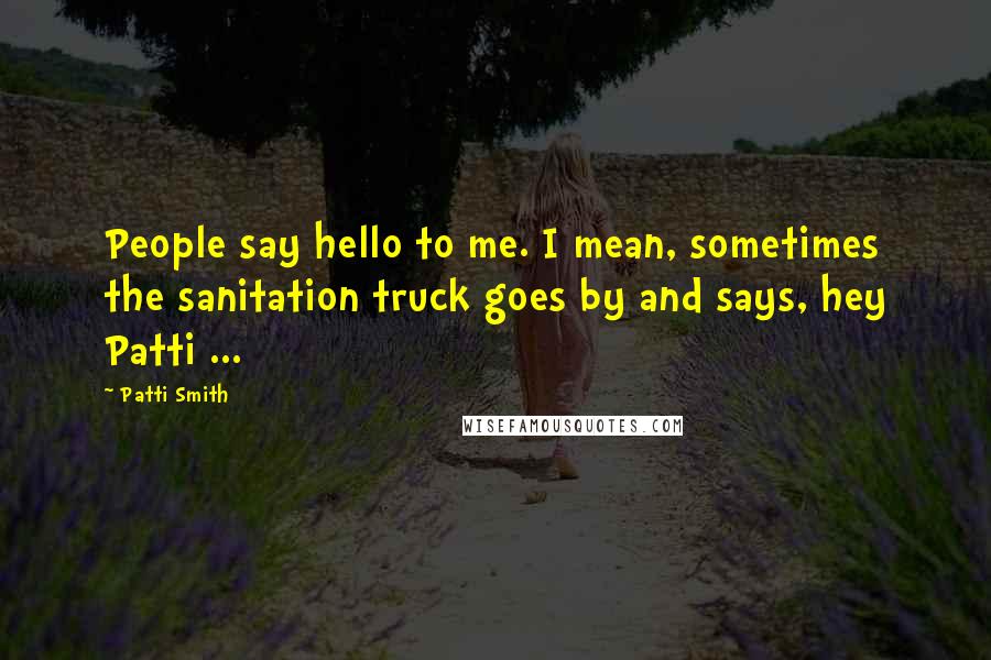 Patti Smith Quotes: People say hello to me. I mean, sometimes the sanitation truck goes by and says, hey Patti ...