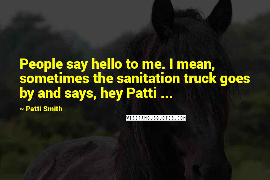 Patti Smith Quotes: People say hello to me. I mean, sometimes the sanitation truck goes by and says, hey Patti ...