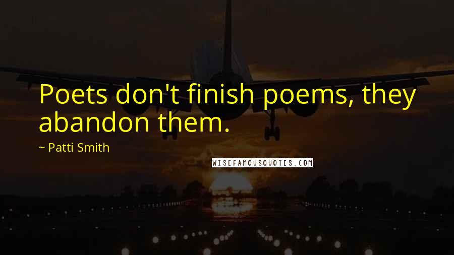 Patti Smith Quotes: Poets don't finish poems, they abandon them.