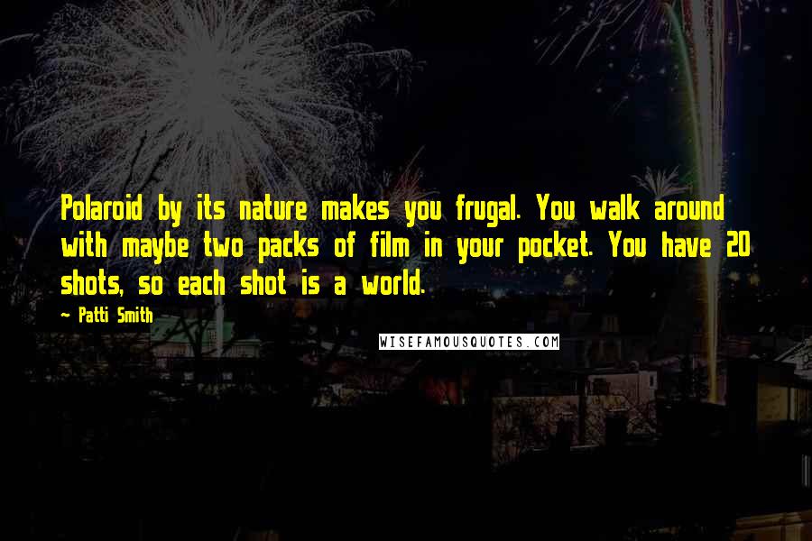 Patti Smith Quotes: Polaroid by its nature makes you frugal. You walk around with maybe two packs of film in your pocket. You have 20 shots, so each shot is a world.