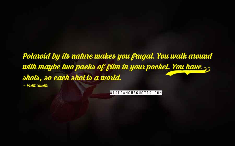 Patti Smith Quotes: Polaroid by its nature makes you frugal. You walk around with maybe two packs of film in your pocket. You have 20 shots, so each shot is a world.