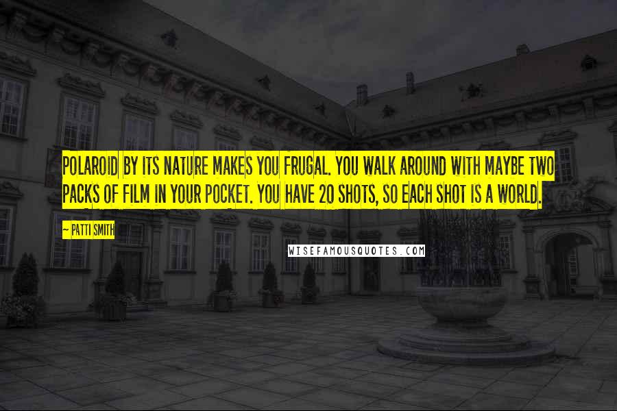 Patti Smith Quotes: Polaroid by its nature makes you frugal. You walk around with maybe two packs of film in your pocket. You have 20 shots, so each shot is a world.