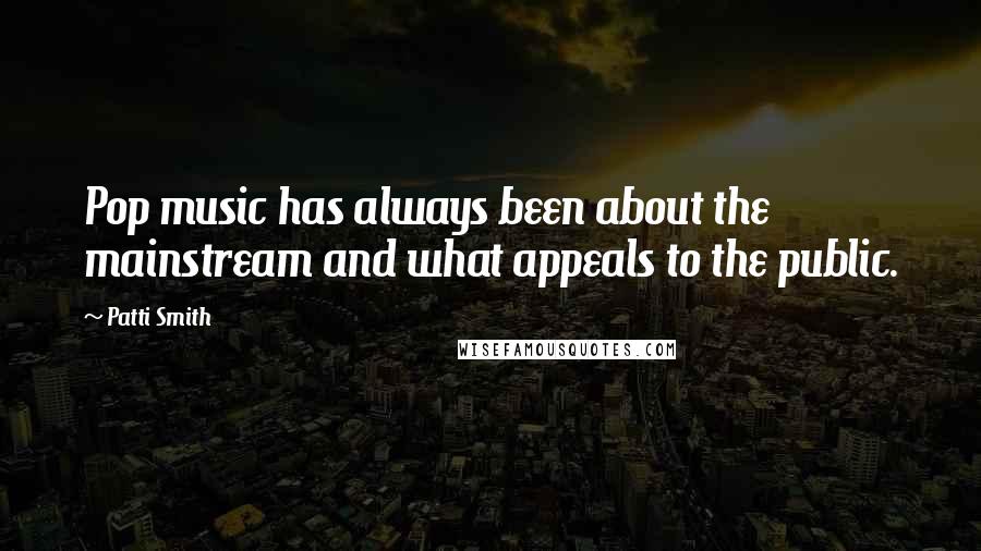 Patti Smith Quotes: Pop music has always been about the mainstream and what appeals to the public.