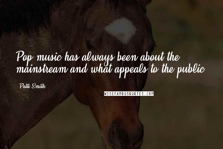 Patti Smith Quotes: Pop music has always been about the mainstream and what appeals to the public.
