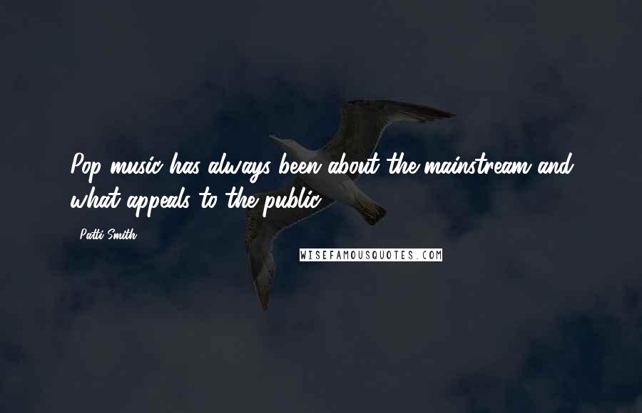 Patti Smith Quotes: Pop music has always been about the mainstream and what appeals to the public.