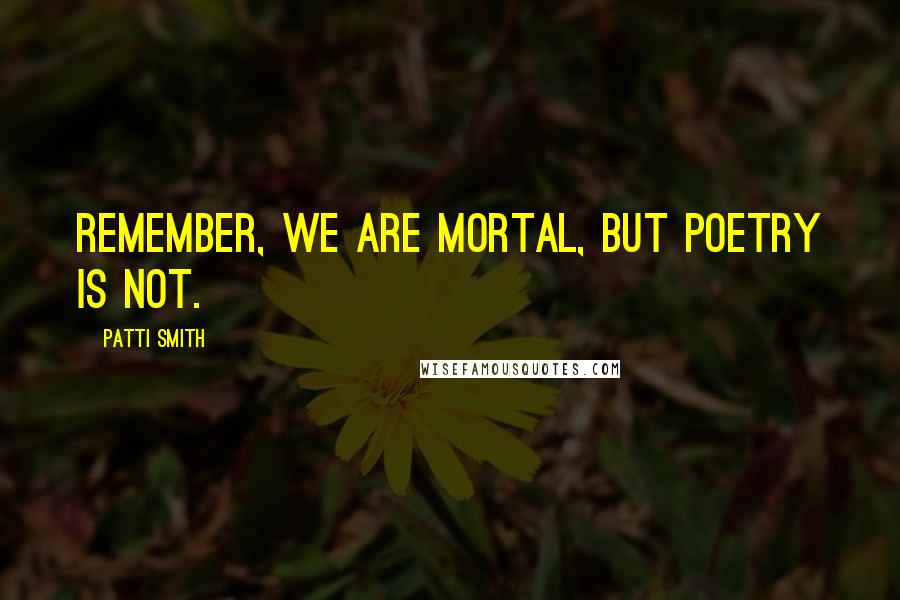Patti Smith Quotes: Remember, we are mortal, but poetry is not.