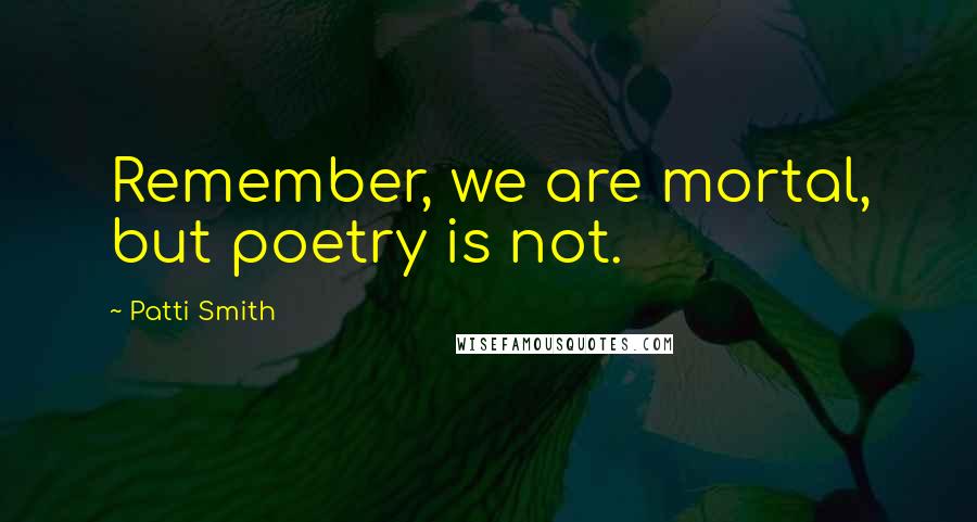 Patti Smith Quotes: Remember, we are mortal, but poetry is not.