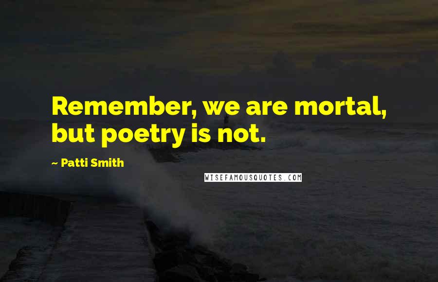 Patti Smith Quotes: Remember, we are mortal, but poetry is not.