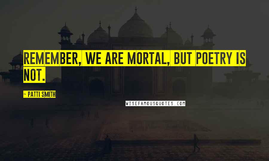 Patti Smith Quotes: Remember, we are mortal, but poetry is not.