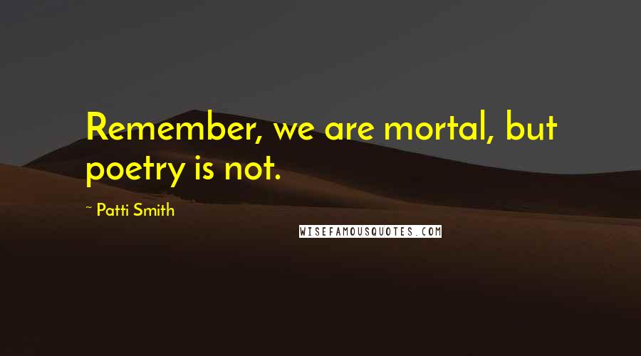 Patti Smith Quotes: Remember, we are mortal, but poetry is not.