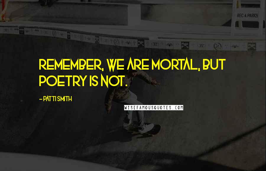 Patti Smith Quotes: Remember, we are mortal, but poetry is not.