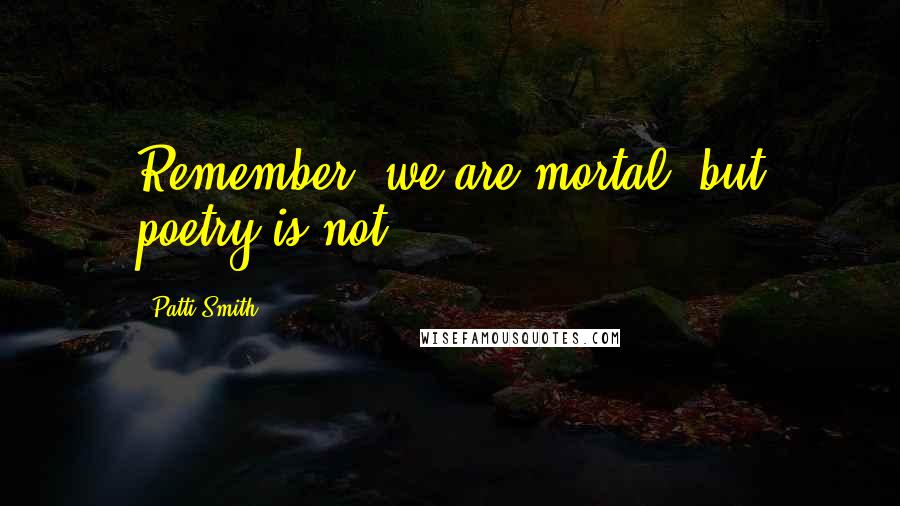 Patti Smith Quotes: Remember, we are mortal, but poetry is not.