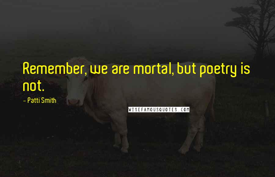 Patti Smith Quotes: Remember, we are mortal, but poetry is not.