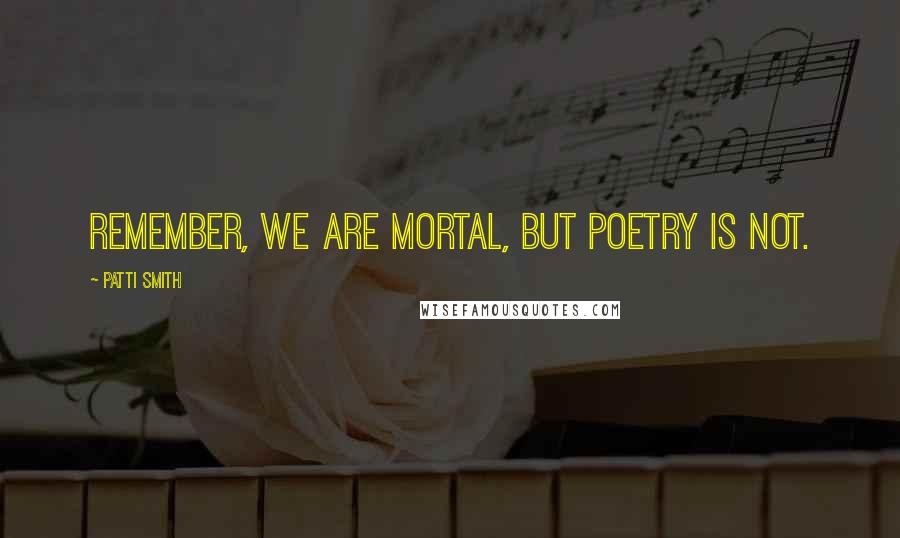 Patti Smith Quotes: Remember, we are mortal, but poetry is not.